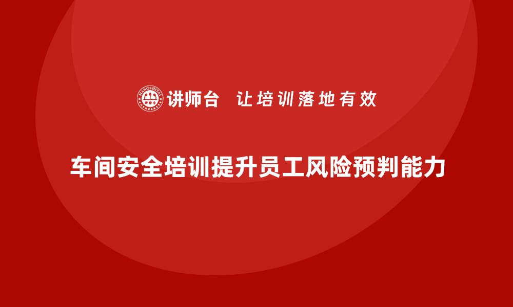 文章企业如何通过车间安全教育培训提升员工的风险预判能力？的缩略图