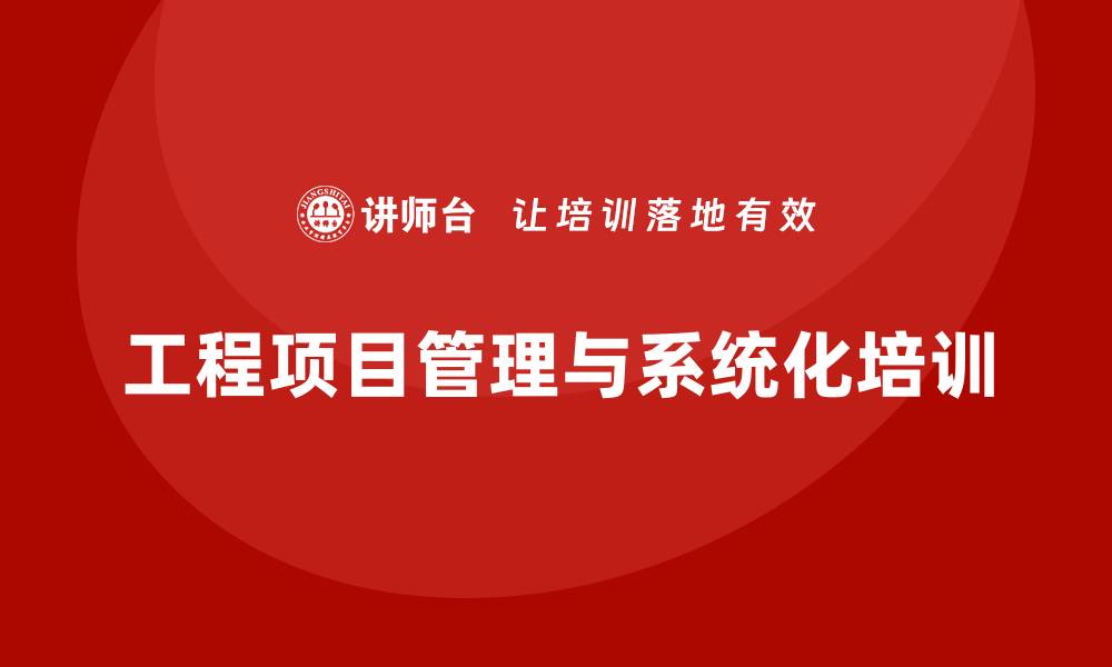 文章优秀的工程项目管理离不开系统化培训的缩略图