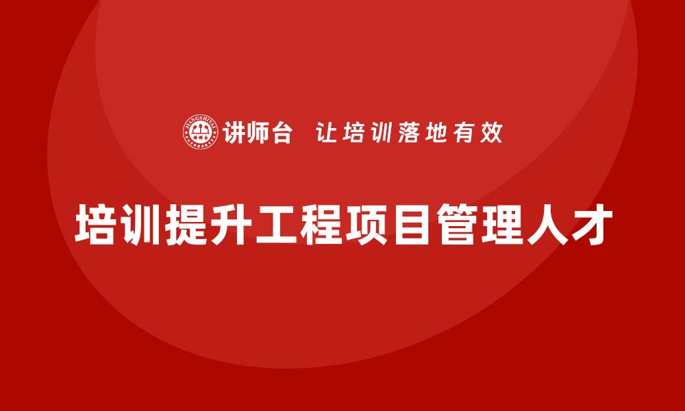 文章企业如何通过培训打造工程项目管理高手？的缩略图