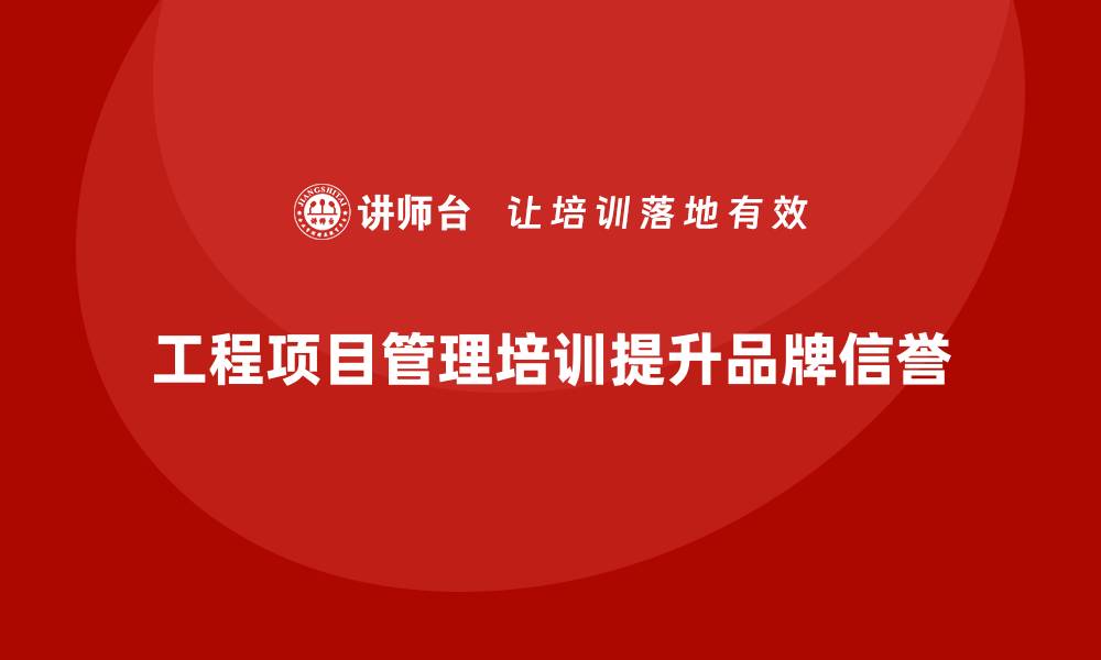 文章工程项目管理培训如何帮助企业提升品牌信誉？的缩略图