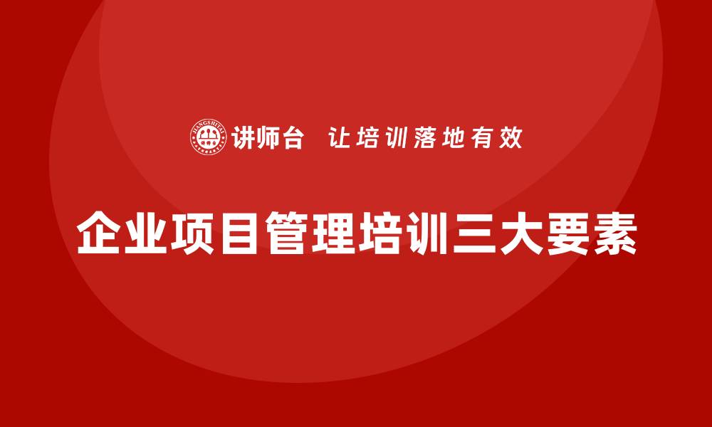 文章企业项目管理培训的三大关键要素的缩略图