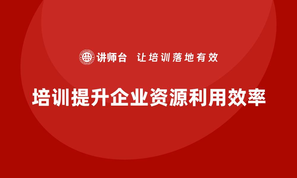 文章企业如何通过培训改善资源利用效率？的缩略图