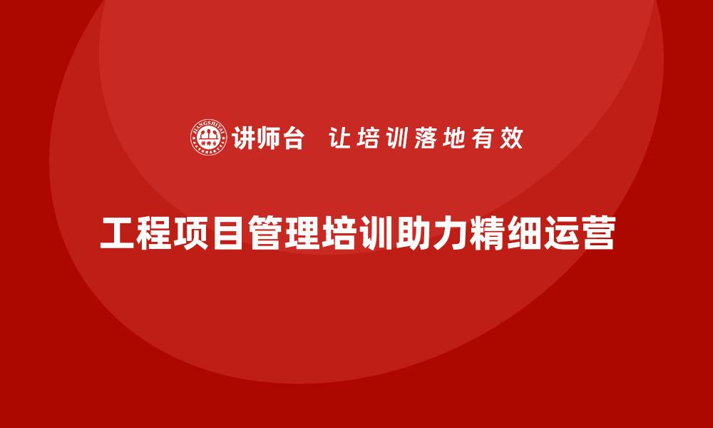 文章工程项目管理培训助企业实现精细化运营的缩略图