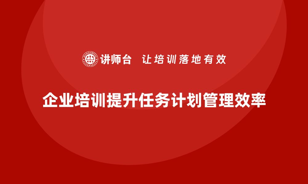 文章企业培训助团队掌握任务计划管理的关键技巧的缩略图