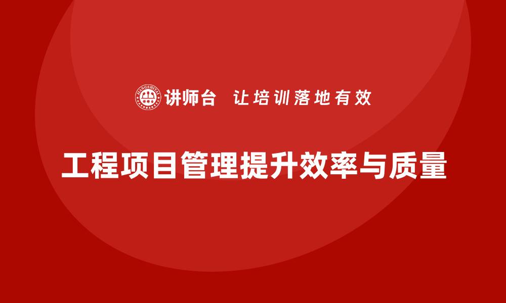 文章企业如何通过工程项目管理提升生产效率和质量？的缩略图