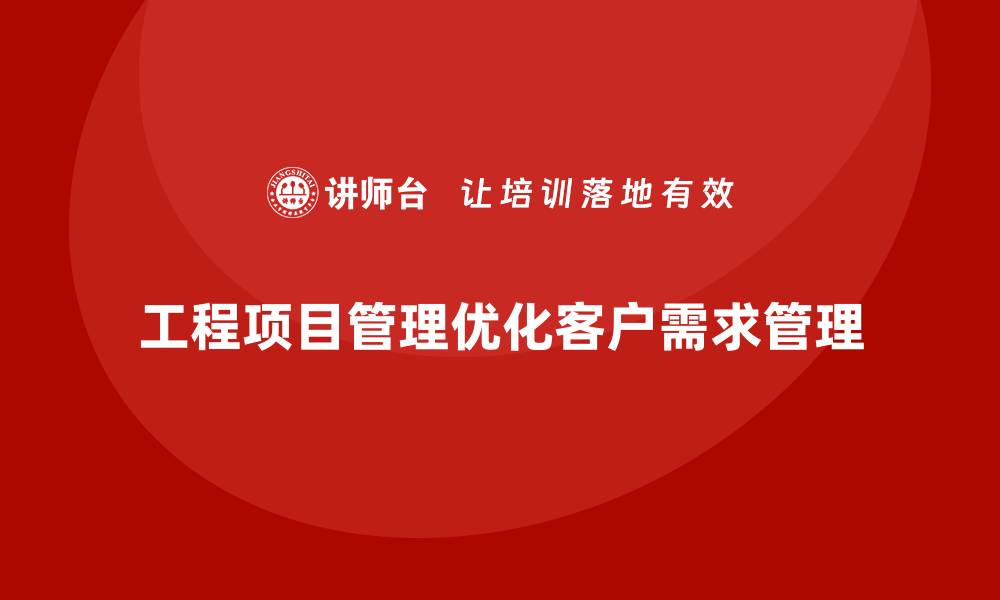 文章工程项目管理如何帮助企业优化客户需求管理？的缩略图