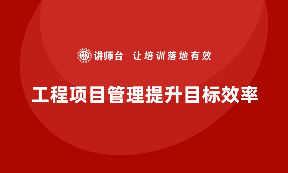 文章企业如何通过工程项目管理提升目标管理效率？的缩略图