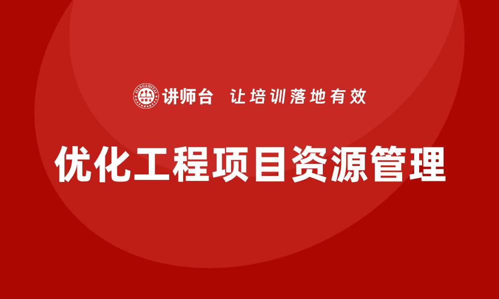 文章企业如何通过工程项目管理优化项目资源管理？的缩略图