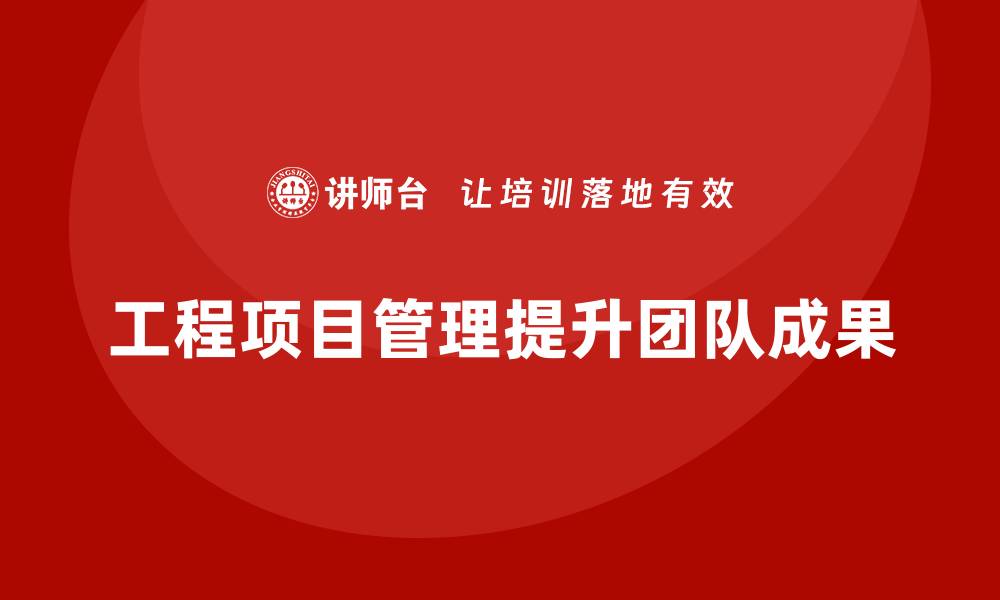 文章企业如何通过工程项目管理提升团队的工作成果？的缩略图