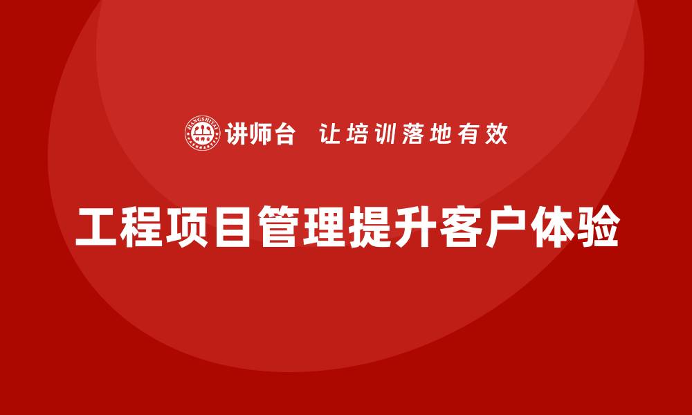 文章工程项目管理如何帮助企业提高客户体验？的缩略图