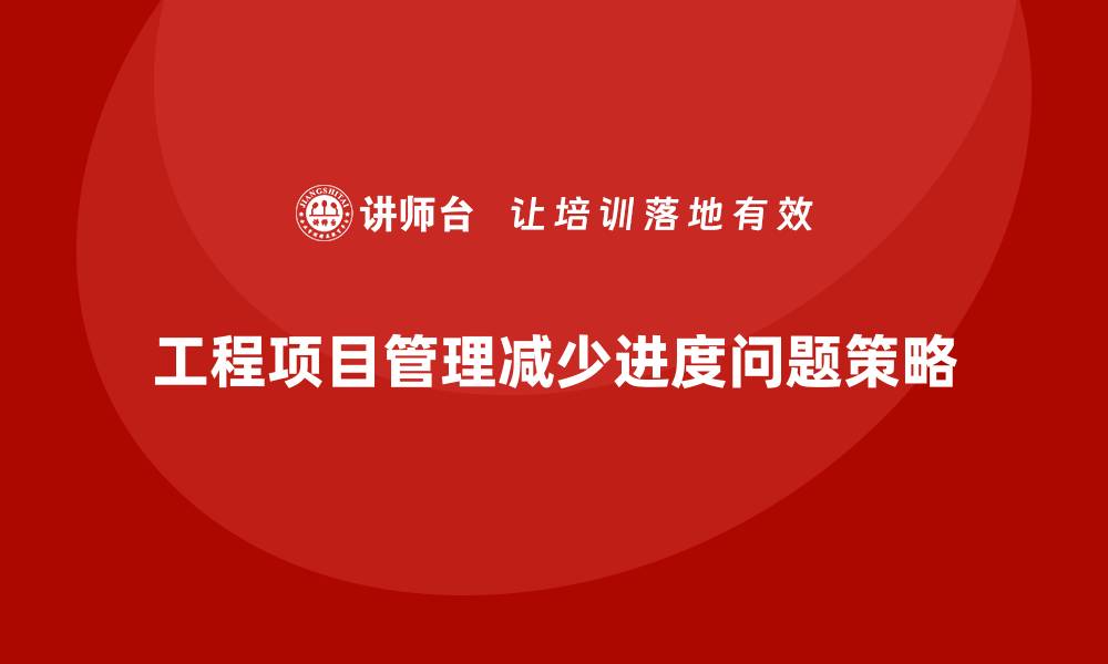 文章工程项目管理如何减少项目中的进度问题？的缩略图