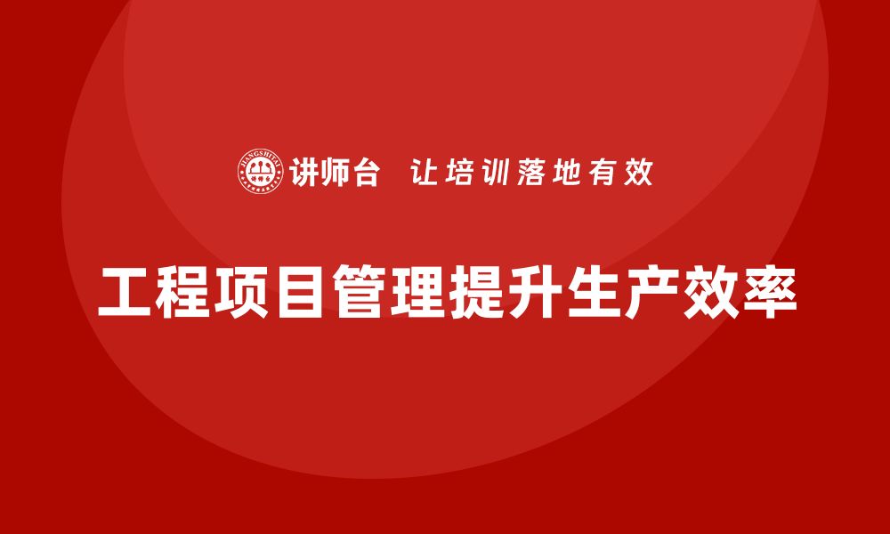 文章工程项目管理如何帮助企业提高生产效率？的缩略图