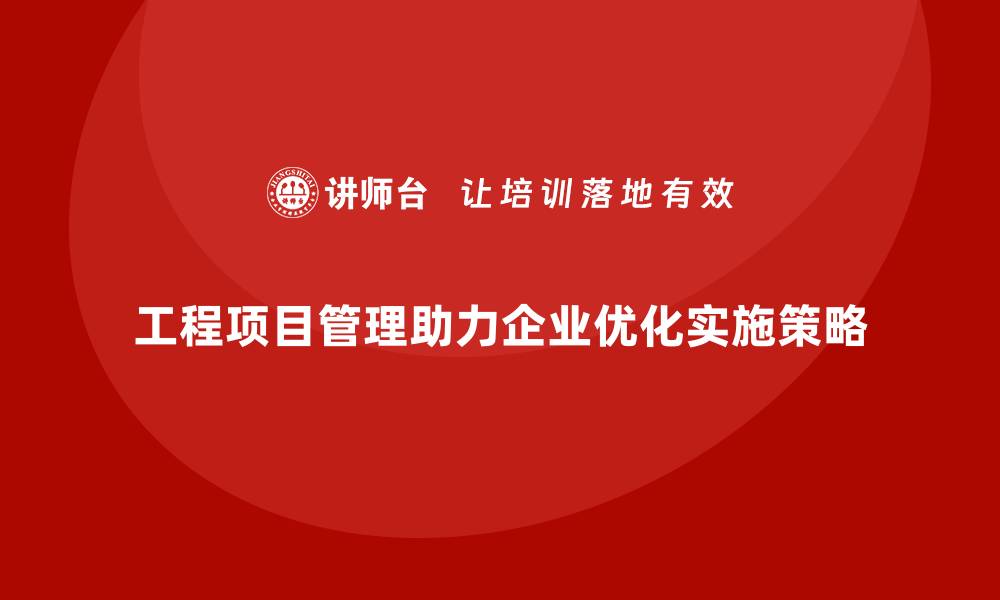 文章工程项目管理如何帮助企业优化项目的实施策略？的缩略图