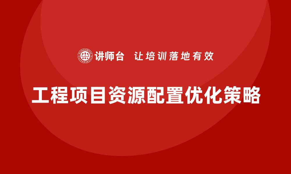 文章工程项目管理如何优化资源配置？的缩略图