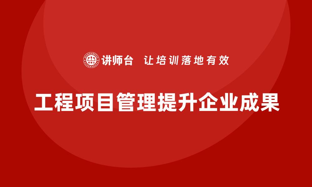 文章企业如何通过工程项目管理提升成果？的缩略图