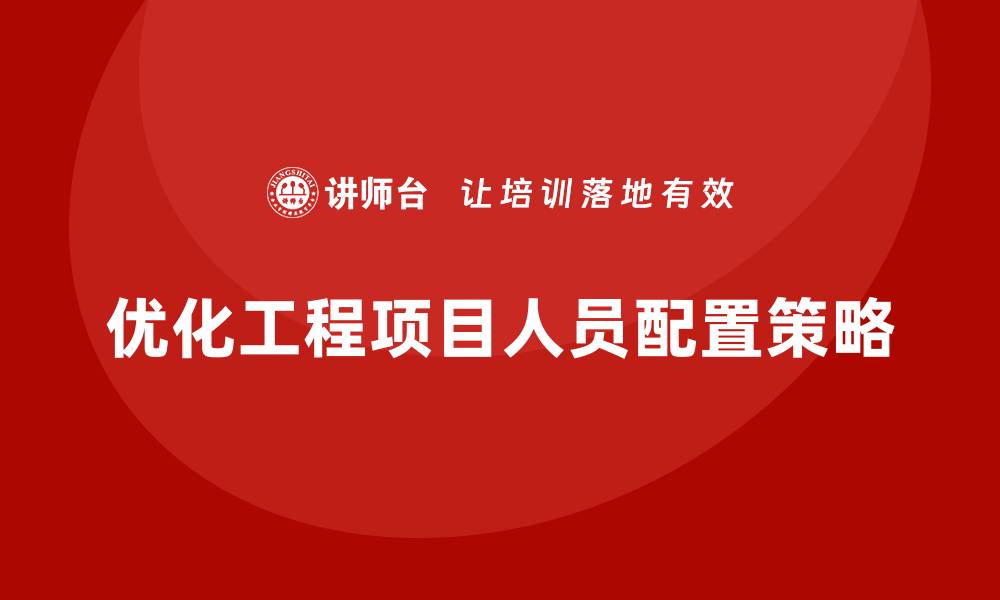 文章工程项目管理如何优化项目的人员配置？的缩略图