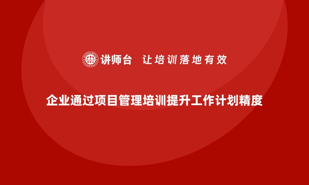 文章企业如何通过项目管理培训提升工作计划的精度？的缩略图