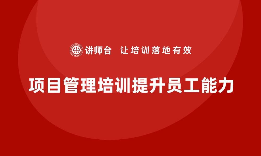 文章项目管理培训如何提升企业员工的项目管理能力？的缩略图