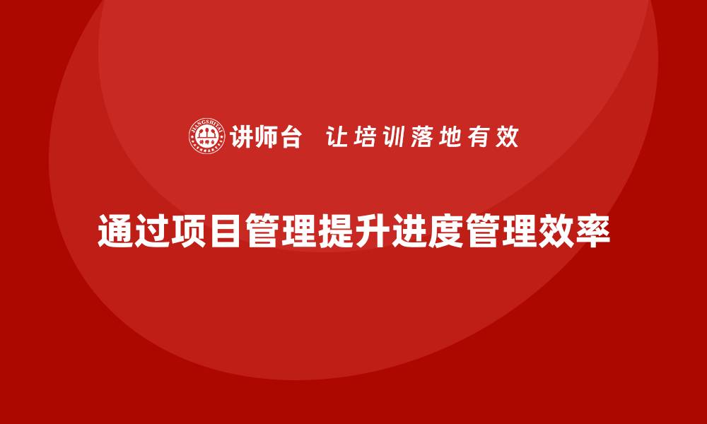 文章企业如何通过项目管理提升项目进度管理？的缩略图