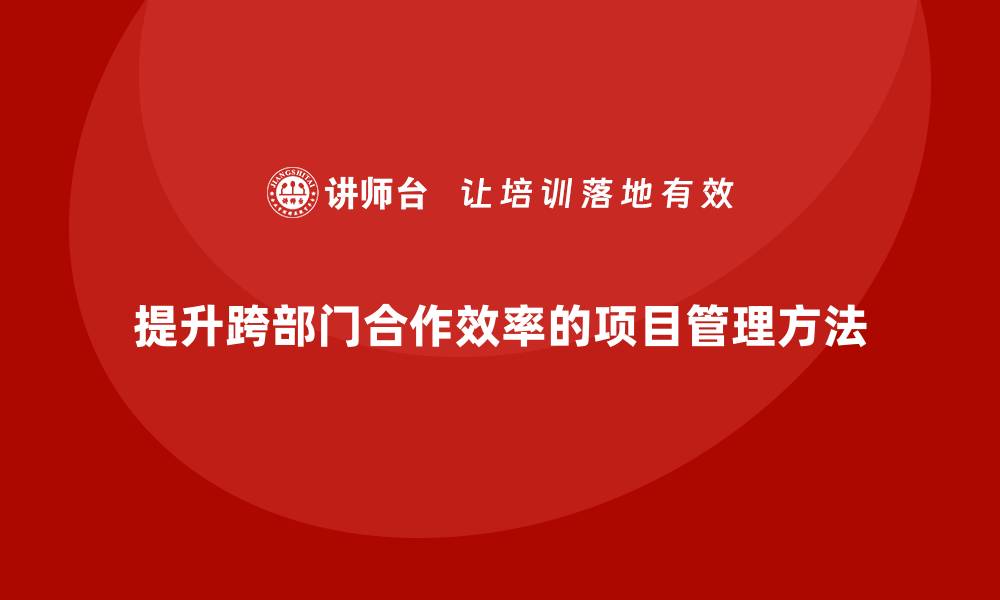 文章企业如何通过项目管理提升跨部门合作效率？的缩略图