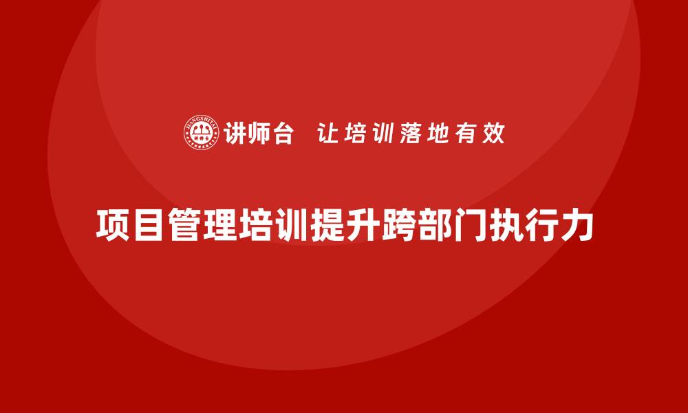 文章项目管理培训如何提升跨部门执行力？的缩略图