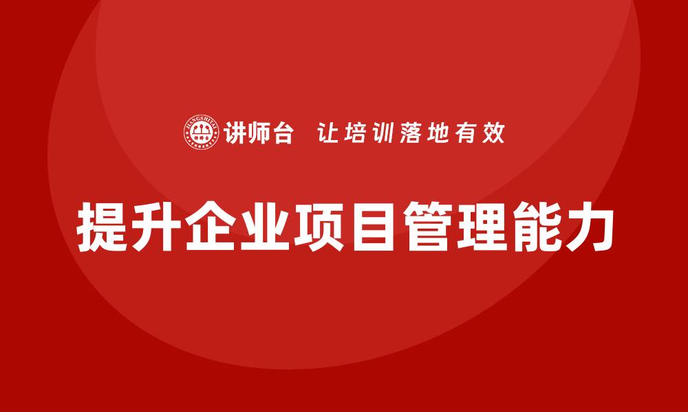 文章企业如何提升项目管理能力？的缩略图