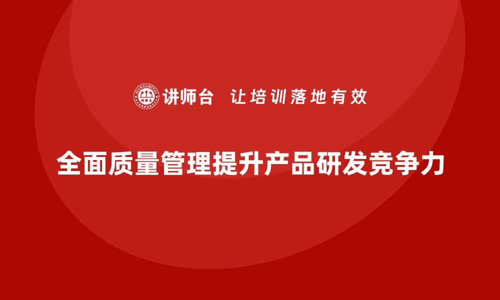 文章全面质量管理培训让企业产品研发更符合市场需求的缩略图