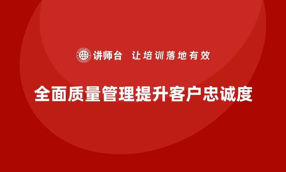 文章企业通过全面质量管理培训提高客户忠诚度的诀窍的缩略图