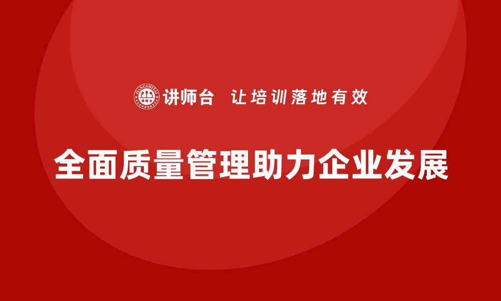 文章全面质量管理培训助力企业打造长期可持续发展的模式的缩略图