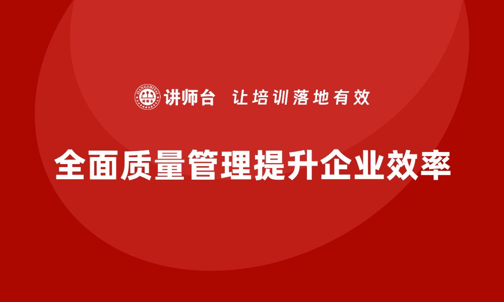 文章企业导入全面质量管理培训后的生产效率提升效果的缩略图