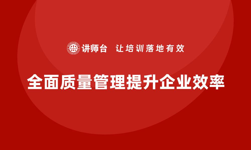 文章企业如何通过全面质量管理培训提升整体运营效率？的缩略图