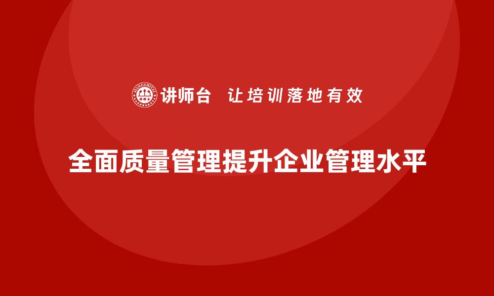 全面质量管理提升企业管理水平