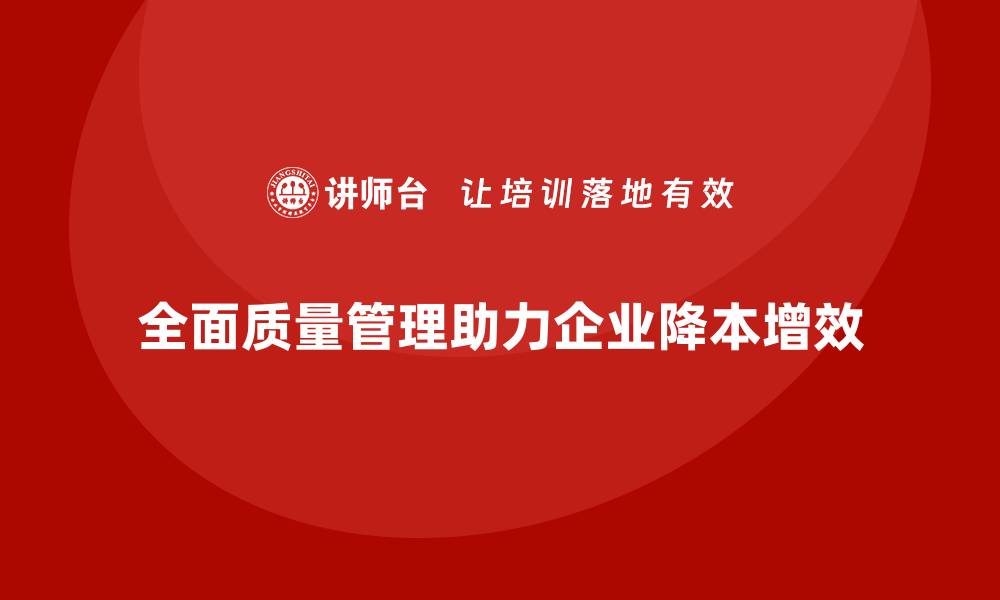 文章全面质量管理培训让企业在质控环节实现降本增效目标的缩略图