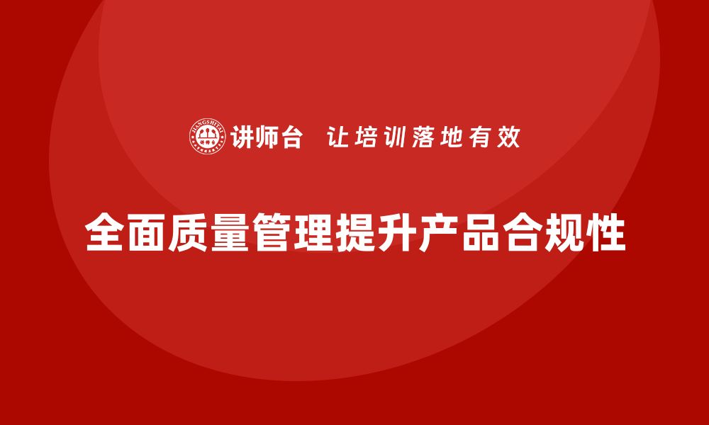 文章企业通过全面质量管理提高产品合规性的路径的缩略图