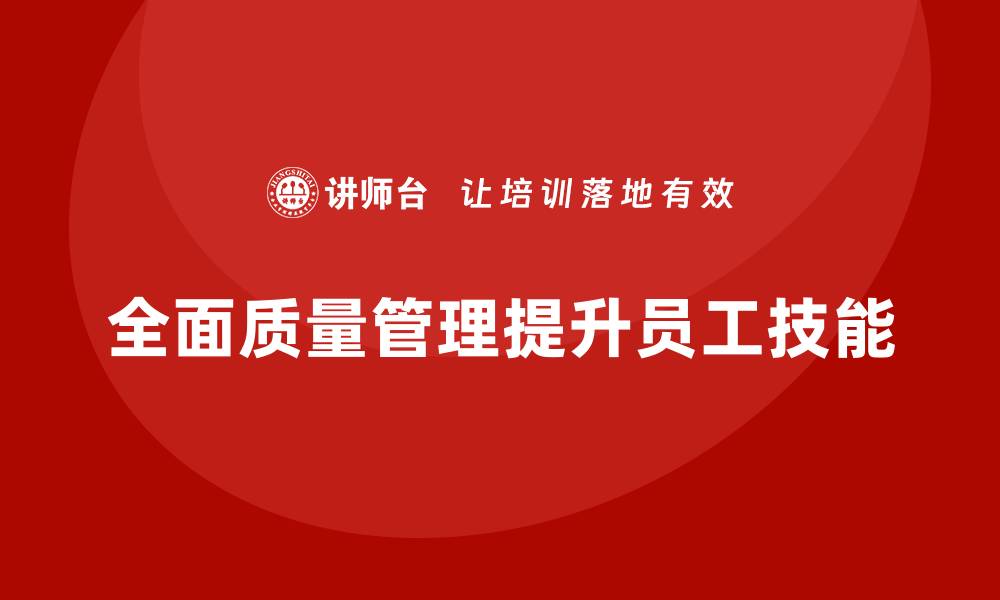 文章全面质量管理助力企业实现员工技能全面提升的缩略图