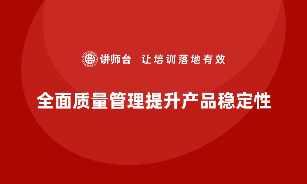 文章企业实施全面质量管理提升产品稳定性的路径的缩略图