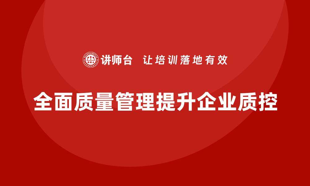 文章全面质量管理助力企业提升质控精准度的缩略图