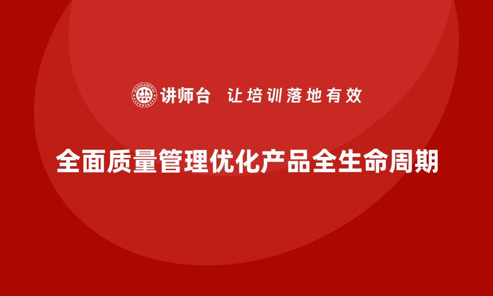 文章全面质量管理助力企业优化产品全生命周期的缩略图