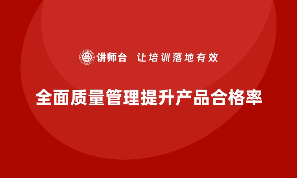 文章全面质量管理助力企业提高产品合格率的缩略图