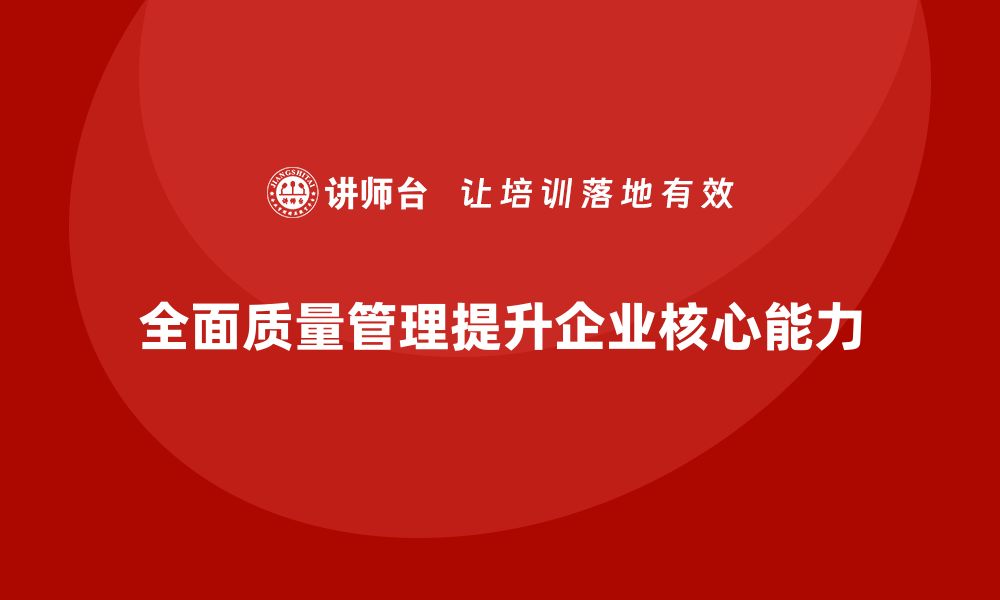 文章全面质量管理提升企业核心能力的缩略图