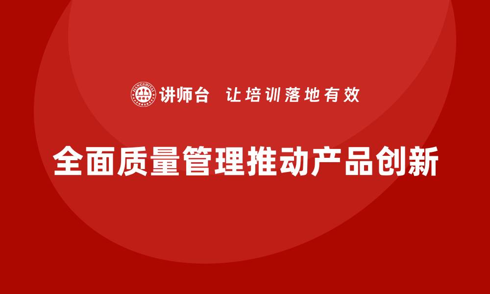 文章全面质量管理推动企业产品创新的缩略图