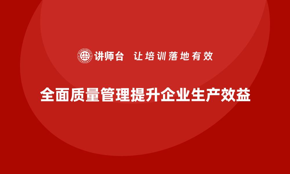 文章企业通过全面质量管理提升生产效益的缩略图