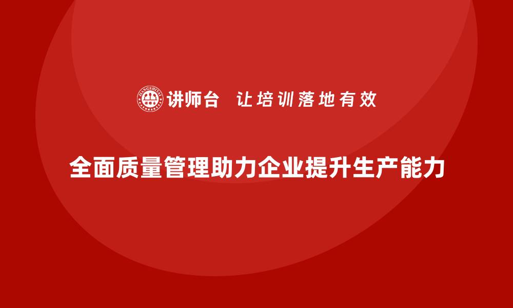 文章全面质量管理助力企业提升生产能力的缩略图