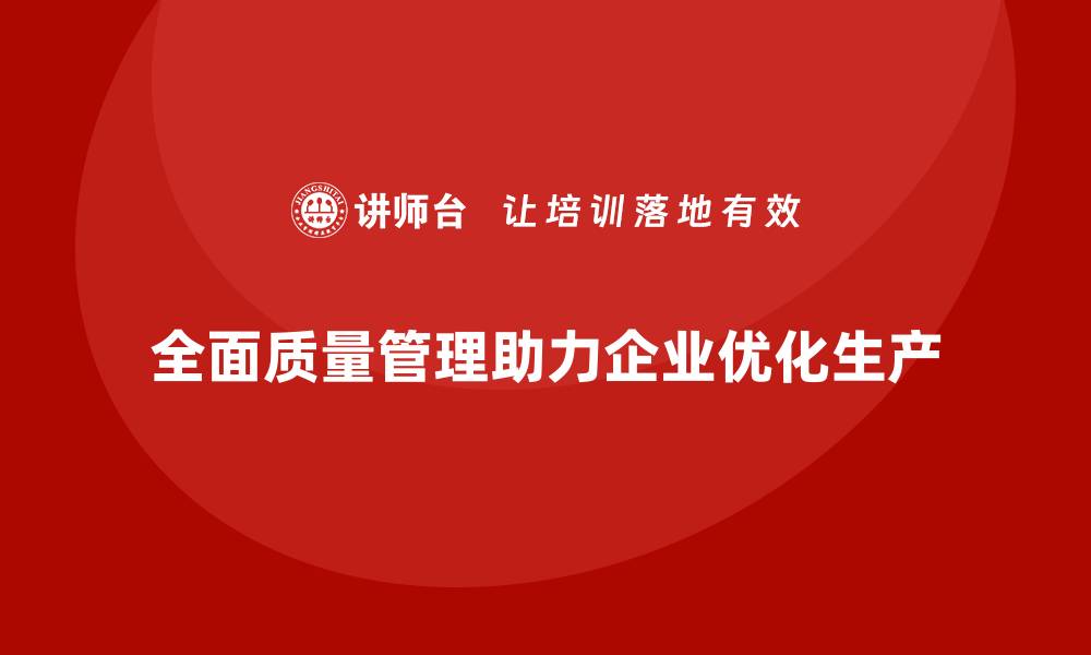 文章全面质量管理助力企业优化生产方式的缩略图