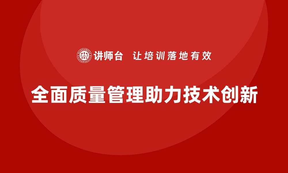 文章全面质量管理助力企业提升技术创新的缩略图