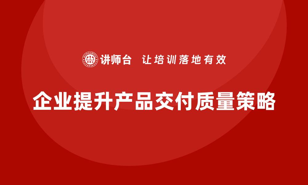 文章企业如何利用生产质量管理提升产品交付质量？的缩略图