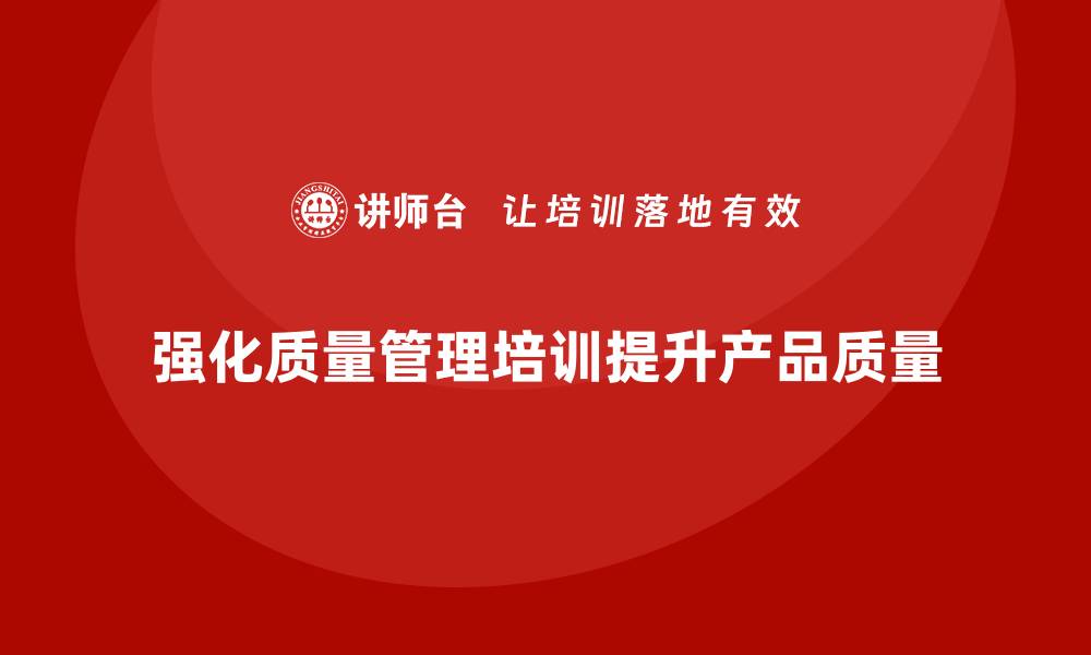 文章强化生产质量管理培训提升产品一致性与稳定性的缩略图