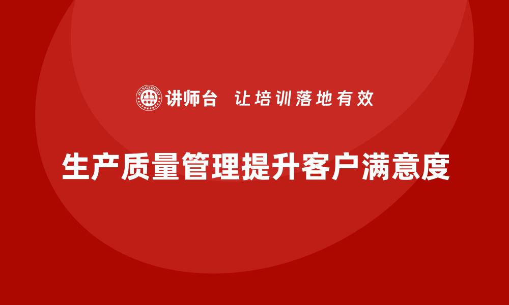 文章推行生产质量管理助力企业提升客户满意度的缩略图