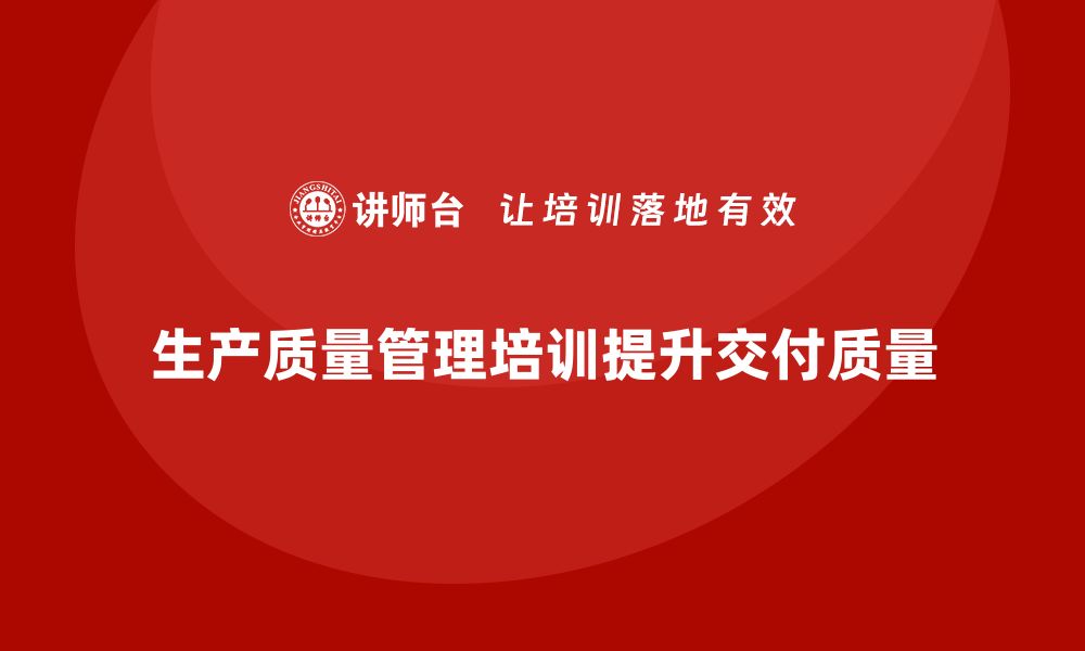 文章企业实施生产质量管理培训优化订单交付质量的缩略图