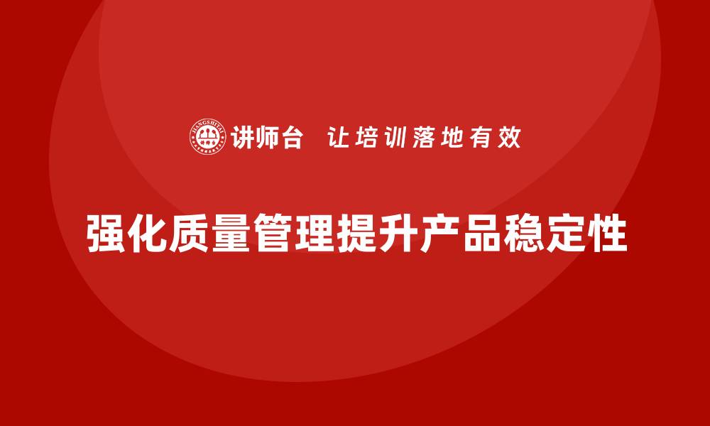 文章强化生产质量管理提升企业产品稳定性的缩略图